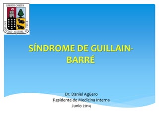 SÍNDROME DE GUILLAIN-BARRÉ 
Dr. Daniel Agüero 
Residente de Medicina Interna 
Junio 2014 
 