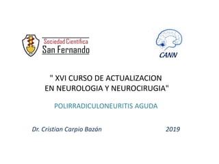 POLIRRADICULONEURITIS AGUDA
Dr. Cristian Carpio Bazán 2019
" XVI CURSO DE ACTUALIZACION
EN NEUROLOGIA Y NEUROCIRUGIA"
 