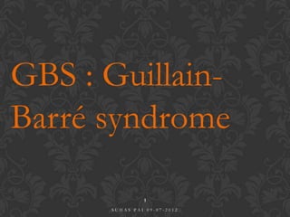 GBS : Guillain-
Barré syndrome

               1
      SUHAS PAI 09-07-2012
 