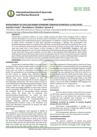 ISSN: 2322 - 0902 (P)
ISSN: 2322 - 0910 (O)
IJAPR | December 2016 | Vol 4 | Issue 12 36
International Journal of Ayurveda
and Pharma Research
Case Study
MANAGEMENT OF GUILLAIN BARRE SYNDROME THROUGH AYURVEDA-A CASE STUDY
Amritha E Pady1*, Muralidhara2, Shridhar3, Byresh A4
*1PG Scholar, 2Guide, HOD and Professor, 4Professor in the Dept. of Kayachikitsa SKAMC & HRC, Bangalore, Karnataka.
3Lecturer in the Dept. of ShareeraKriya SKAMC & HRC, Bangalore, Karnataka.
ABSTRACT
Guillain-Barré syndrome (GBS) is an acute, rapidly evolving are ﬂexic motor paralysis with or without
sensory disturbance. It occurs year around at arate of between 1 and 4 cases per 100,000 annually. Age is
an important factor determining outcome, and prognosis. In children is said to be favourable as compared
to adults. Direct correlation of GBS with Ayurvedic terminology is difficult. The presentation and
Doshadooshyasamoorchana is considered first and then one should proceed with the treatment. Here a case
of 7 year old female child presented with sudden onset of loss of power in lower limb, unable to get up,
walk and stand with a past history of fever brought to OPD of SKAMC&HRC Bangalore. She was
provisionally diagnosed as a case of acute inflammatory demyelinating polyneuropathy (AIDP-type of GBS).
As per Ayurvedic classics, this condition we have taken as Sarvangavata (Vata affecting the whole body)
which precedes Jwara (H/O fever before onset of symptoms). Hence, the line of treatment we have adopted
Jwara Chikitsa and Vatavyadhichikitsa which included Aamapachana as well as Brihmanachikitsa along with
Shamanoushadhis. The outcome was very remarkable with the patient able to walk on her own.
KEYWORDS: Guillain-Barré syndrome (GBS), Demyelinating polyneuropathy (AIDP-type of GBS).
INTRODUCTION
Guillain-Barré syndrome (GBS) is an acute, rapidly
evolving are ﬂexic motor paralysis with or without sensory
disturbance.1 During the acute phase, disability can be
severe and can result in respiratory in-sufficiency and
death. The usual pattern is an ascending paralysis that may
be ﬁrst noticed as rubbery legs. Weakness typically
evolves over hours to a few days and is frequently legs are
affected than arms. Several subtypes of GBS are
recognized, as determined primarily by electro diagnostic
and pathologic distinctions. The most common variant is
acute inflammatory demyelinating polyneuropathy, axonal
variants, which are often clinically severe either acute
motor axonal neuropathy (AMAN) or acute motor sensory
axonal neuropathy (AMSAN)2. As per Ayurvedic classics
this condition taken as Sarvangavata which precedes
Jwara. Hence the prime line of treatment was
Jwaraharachikitsa-Amapachana for which we have
selected Shamanoushadhis which contains Guduchi as a
main ingredient, followed by Vatavyadhichikitsa it
included Abhyanga (oleation therapy) and Shashti
shalikapindsveda (sudation using a hot Shashtika rice)
along with Matrabasti (medicated oil enema) and other
Vataharashamanoushadhis.
Case report
A 7-year-oldfemale child admitted at SKAMC &
HRC Bangalore on 23/8/16 presented with sudden onset
of weakness in upper and lower limbs along with pain. The
child was apparently normal till 27/07/2016. On the day
of 28/7/16, when the mother tried to wake up the child in
the morning she noticed Balakshaya (weakness) in both
the lower limbs and that the child couldn’t move her lower
limbs and couldn’t get up from the bed. She helped the
child to get up but the child couldn’t stand or walk. The
child also complained of Shoola (pain) in both lower limbs.
So, they took her to nearby Hospital. She was admitted and
investigations were done and a probable diagnosis of AIDP
was done and was referred to a higher center for further
treatment. She was admitted from 1/8/16 to 4/8/16 in a
private hospital and the child’s parents didn’t notice any
improvement and was discharged on request. Her mother
also noticed weakness in the B/L upper limbs as the child
was not able to hold any objects. By the suggestion of their
relative, came to the OPD of SKAMCH & RC Bangalore for
further treatment on 23rd August 2016.
There was no h/o respiratory, bowel and bladder
incontinence.
Past history
Fever for about 10 days in June 2016 (was treated
on OPD basis, details not known). And prodrome of fever
10 days back for a day (before the onset of presenting
complaints) and subsided with treatment in a local
hospital. No h/o trauma or recent vaccination.
Treatment received by patient in private hospital
(from1/8/16 to 4/8/16)-
Intravenous Immunoglobulin 2 gm/kg in 2
divided doses, Syp. Zincovit 5 ml BD, Syp. Shelcal 5 ml BD,
Syp. Paracetamol 5 ml (250 mg) TID.
All developmental milestones achieved normally.
All vaccinations done as per the immunization schedule.
Examination on Admission
General Examination
The general condition of patient was good,
moderate build and nourished afebrile with pulse 80/min,
respiratory rate- 24/min, and height-1.05m, weight-16kg.
 