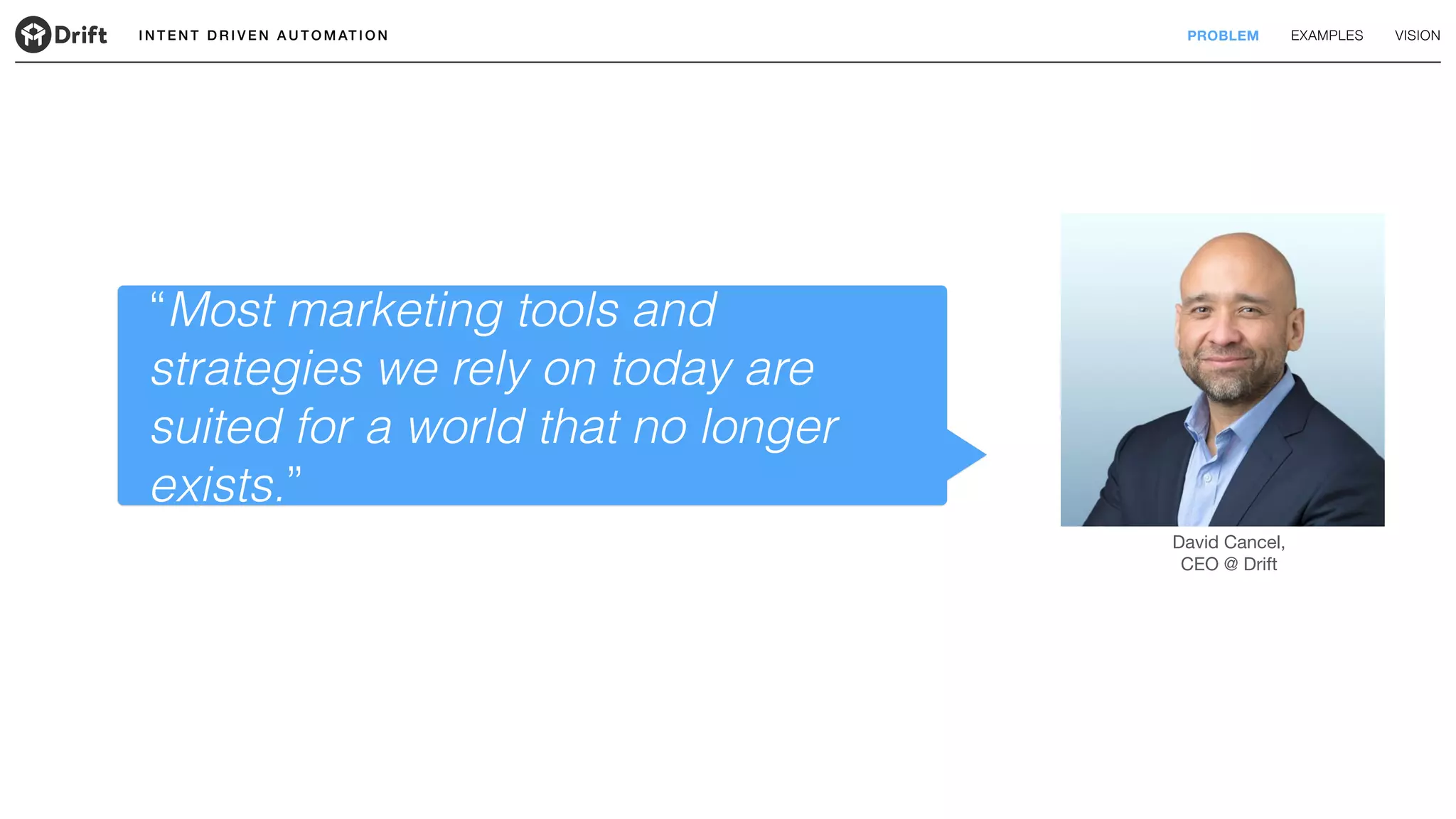 I N T E N T D R I V E N A U T O M AT I O N PROBLEM EXAMPLES VISION
“Most marketing tools and
strategies we rely on today are
suited for a world that no longer
exists.”
David Cancel,
CEO @ Drift
 