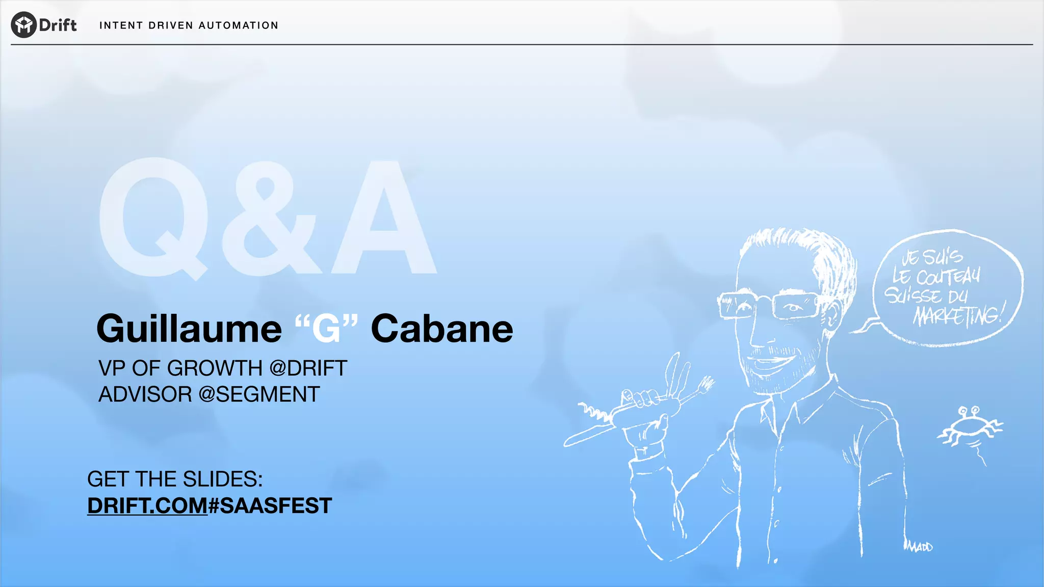 I N T E N T D R I V E N A U T O M AT I O N
Guillaume “G” Cabane
VP OF GROWTH @DRIFT

ADVISOR @SEGMENT
Q&A
GET THE SLIDES: 

DRIFT.COM#SAASFEST
 