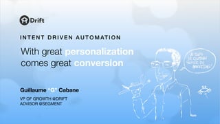 I N T E N T D R I V E N A U T O M AT I O N
Guillaume “G” Cabane
VP OF GROWTH @DRIFT

ADVISOR @SEGMENT
With great personalization
comes great conversion
 