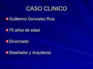 CASO CLINICO Guillermo Gonzalez Ruiz  70 años de edad Divorciado Diseñador y Arquitecto  