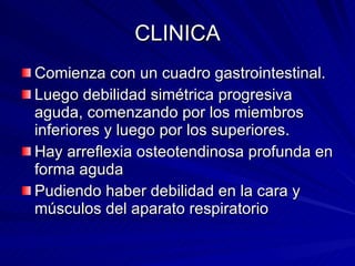 CLINICA Comienza con un cuadro gastrointestinal.  Luego debilidad simétrica progresiva aguda, comenzando por los miembros inferiores y luego por los superiores. Hay arreflexia osteotendinosa profunda en forma aguda Pudiendo haber debilidad en la cara y músculos del aparato respiratorio 
