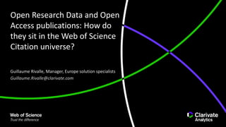 Open Research Data and Open
Access publications: How do
they sit in the Web of Science
Citation universe?
Guillaume Rivalle, Manager, Europe solution specialists
Guillaume.Rivalle@clarivate.com
 