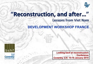“Reconstruction, and after…”
Lessons from Viet Nam
DEVELOPMENT WORKSHOP FRANCE

Looking back at reconstruction
Conference
Coventry, U.K 15-16 January 2014

 