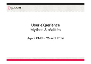 User eXperience
Mythes & réalités
Agora CMS – 25 avril 2014
 
