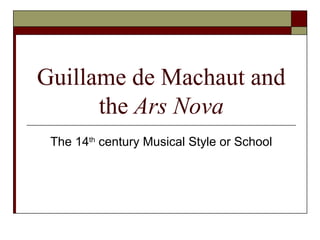 Guillame de Machaut and
the Ars Nova
The 14th
century Musical Style or School
 