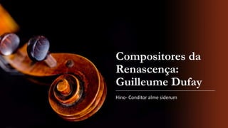 Compositores da
Renascença:
Guilleume Dufay
Hino- Conditor alme siderum
 