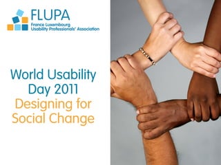 FLUPA
   France Luxembourg
   Usability Professionals’ Association




World Usability
  Day 2011
Designing for
Social Change
 