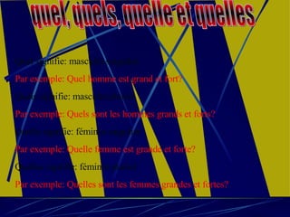 quel, quels, quelle et quelles Quel signifie: masculin singulier  Par exemple: Quel homme est grand et fort?   Quels signifie: masculin pluriel Par exemple: Quels sont les hommes grands et forts? Quelle signifie: féminin singulier Par exemple: Quelle femme est grande et forte? Quelles signifie: féminin pluriel Par exemple: Quelles sont les femmes grandes et fortes?   
