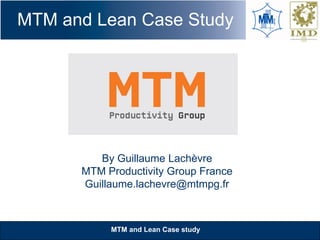MTM and Lean Case study
MTM and Lean Case Study
By Guillaume Lachèvre
MTM Productivity Group France
Guillaume.lachevre@mtmpg.fr
 