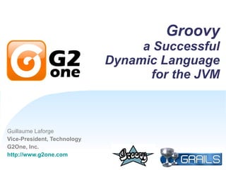 Groovy a Successful Dynamic Language for the JVM Guillaume Laforge Vice-President, Technology G2One, Inc. http://www.g2one.com 
