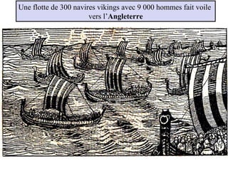 Une flotte de 300 navires vikings avec 9 000 hommes fait voile
vers l’Angleterre
 