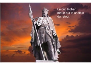 Le duc Robert part en pèlerinage à Jérusalem pour se
recueillir au Saint Sépulcre (tombe du Christ)Le duc Robert
meurt sur le chemin
du retour.
 
