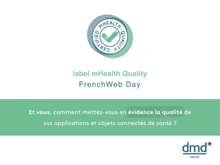 label mHealth Quality
FrenchWeb Day
Et vous, comment mettez-vous en évidence la qualité de
vos applications et objets connectés de santé ?
 