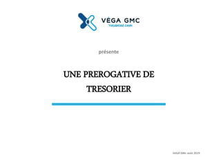 UNE PREROGATIVE DE
TRESORIER
présente
VéGA GMc août 2019
 