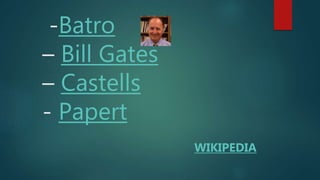 -Batro
– Bill Gates
– Castells
- Papert
WIKIPEDIA
 