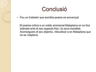ConclusióFou un trobador que escribiapoesia en provençal.    El poema critica a un noble anomenatMataplanaon es ficasobretotamb el seuaspectefísic i la sevamoralitat. Aconsegueix el seuobjectiu, ridiculitzar a en Mataplana que no es vilaplana.