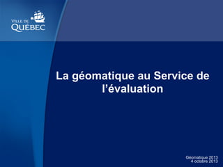 La géomatique au Service de
l’évaluation

Géomatique 2013
4 octobre 2013

 