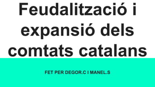 Feudalització i
expansió dels
comtats catalans
FET PER DEGOR.C I MANEL.S
 