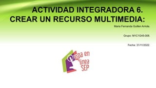 ACTIVIDAD INTEGRADORA 6.
CREAR UN RECURSO MULTIMEDIA:
Maria Fernanda Guillen Arriola.
Grupo: M1C1G45-008.
Fecha: 31/11/2022.
 