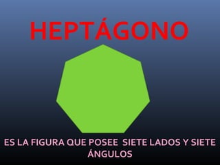 HEPTÁGONO
ES LA FIGURA QUE POSEE SIETE LADOS Y SIETE
ÁNGULOS