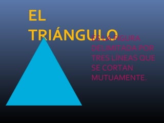 EL
TRIÁNGULO
ES LA FIGURA
DELIMITADA POR
TRES LÍNEAS QUE
SE CORTAN
MUTUAMENTE.