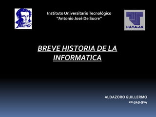 Instituto UniversitarioTecnológico
“Antonio José De Sucre”
BREVE HISTORIA DE LA
INFORMATICA
ALDAZORO GUILLERMO
20.349.914
 