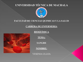 UNIVERSIDAD TÉCNICA DE MACHALA

FACULTAD DE CIENCIAS QUIMICAS Y LA SALUD
CARRERA DE ENFERMERIA
BIOQUÍMICA
TEMA:
SANGRE
NOMBRE:
YESENIA ULLOA

 