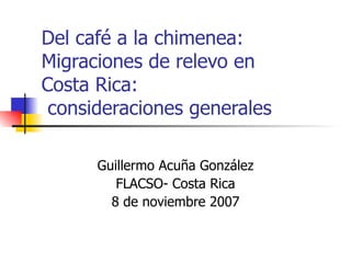 Del café a la chimenea: Migraciones de relevo en  Costa Rica:   consideraciones generales Guillermo Acuña González FLACSO- Costa Rica 8 de noviembre 2007 