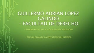 GUILLERMO ADRIAN LOPEZ
GALINDO
- FACULTAD DE DERECHO
- HERRAMIENTAS TECNOLÓGICAS PARA ABOGADOS
- TECNOLOGÍAS DE LA INVESTIGACIÓN JURÍDICA
 