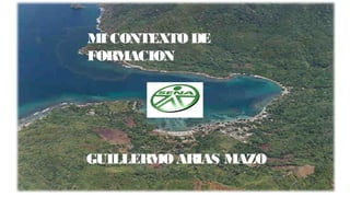 MI CONTEXTO DE 
FORMACION 
GUILLERMO ARIAS MAZO 
 