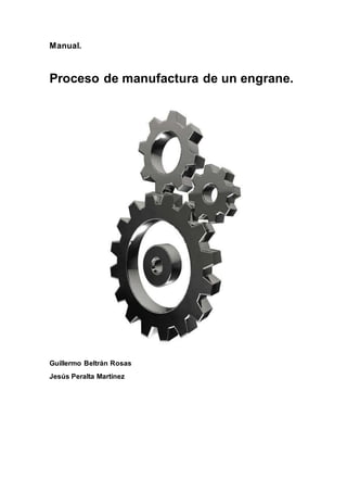 Manual.
Proceso de manufactura de un engrane.
Guillermo Beltrán Rosas
Jesús Peralta Martínez
 