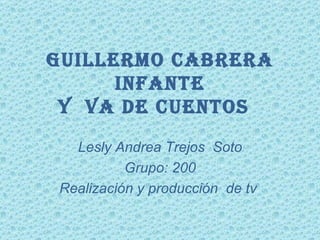 Guillermo Cabrera Infante y  va de cuentos  Lesly Andrea Trejos  Soto Grupo: 200 Realización y producción  de tv  