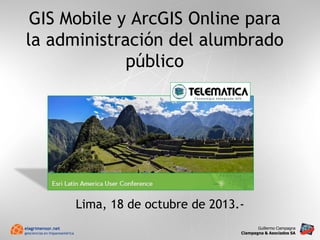 GIS Mobile y ArcGIS Online para
la administración del alumbrado
público

Lima, 18 de octubre de 2013.elagrimensor.net
geociencias en hispanoamérica

Guillermo Ciampagna
Ciampagna & Asociados SA

 