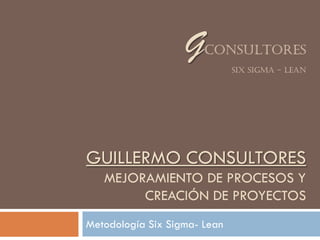 G   CONSULTORES
                              SIX SIGMA - LEAN




GUILLERMO CONSULTORES
   MEJORAMIENTO DE PROCESOS Y
        CREACIÓN DE PROYECTOS
Metodología Six Sigma- Lean
 