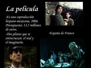 La película
-Es una coproducción
hispano-mexicana, 2006.
Presupuesto: 13.5 millones
de euros.
-Dos planos que se
entrecruzan: el real y
el imaginario.
-España de Franco
 