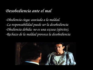 -Obediencia ciega: asociada a la maldad.
-La responsabilidad puede ser la desobediencia
-Obediencia debida: no es una excusa (ejército).
-Rechazo de la maldad provoca la desobediencia
Desobediencia ante el mal
 