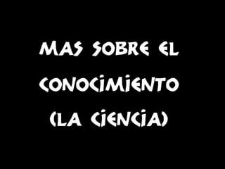 Mas sobre el
conocimiento
(la ciencia)

 