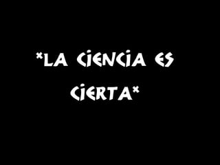 *La ciencia es
cierta*

 