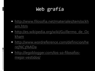 Web grafía
 http://www.filosofia.net/materiales/tem/ockh

am.htm
 http://es.wikipedia.org/wiki/Guillermo_de_Oc
kham
 http://www.wordreference.com/definicion/he
rej%C3%ADa
 http://legoblogger.com/los-10-filosofosmejor-vestidos/

 