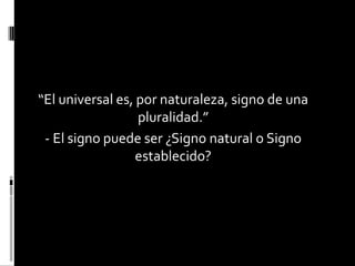 “El universal es, por naturaleza, signo de una
pluralidad.”
- El signo puede ser ¿Signo natural o Signo
establecido?

 