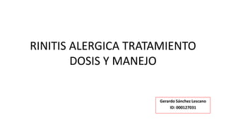 RINITIS ALERGICA TRATAMIENTO
DOSIS Y MANEJO
Gerardo Sánchez Lescano
ID: 000127031
 