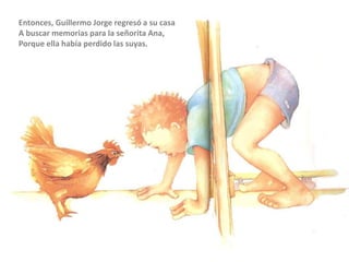 Entonces, Guillermo Jorge regresó a su casa
A buscar memorias para la señorita Ana,
Porque ella había perdido las suyas.