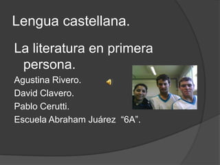 Lengua castellana.
La literatura en primera
 persona.
Agustina Rivero.
David Clavero.
Pablo Cerutti.
Escuela Abraham Juárez “6A”.
 