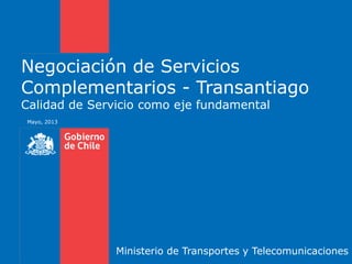 Negociación de Servicios
Complementarios - Transantiago
Calidad de Servicio como eje fundamental
Mayo, 2013
Ministerio de Transportes y Telecomunicaciones
 