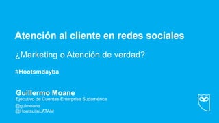Atención al cliente en redes sociales
• ¿Marketing o Atención de verdad?
Ejecutivo de Cuentas Enterprise Sudamérica
@guimoane
@HootsuiteLATAM
Guillermo Moane
#Hootsmdayba
 
