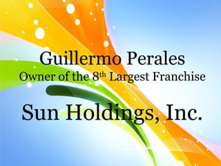 Guillermo Perales
Owner of the 8th
Largest Franchise
Sun Holdings, Inc.
 
